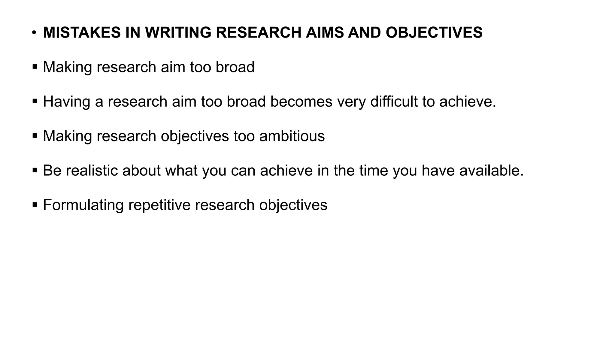 • MISTAKES IN WRITING RESEARCH AIMS AND OBJECTIVES
 Making research aim too broad
 Having a research aim too broad becomes very difficult to achieve.
 Making research objectives too ambitious
 Be realistic about what you can achieve in the time you have available.
 Formulating repetitive research objectives
 