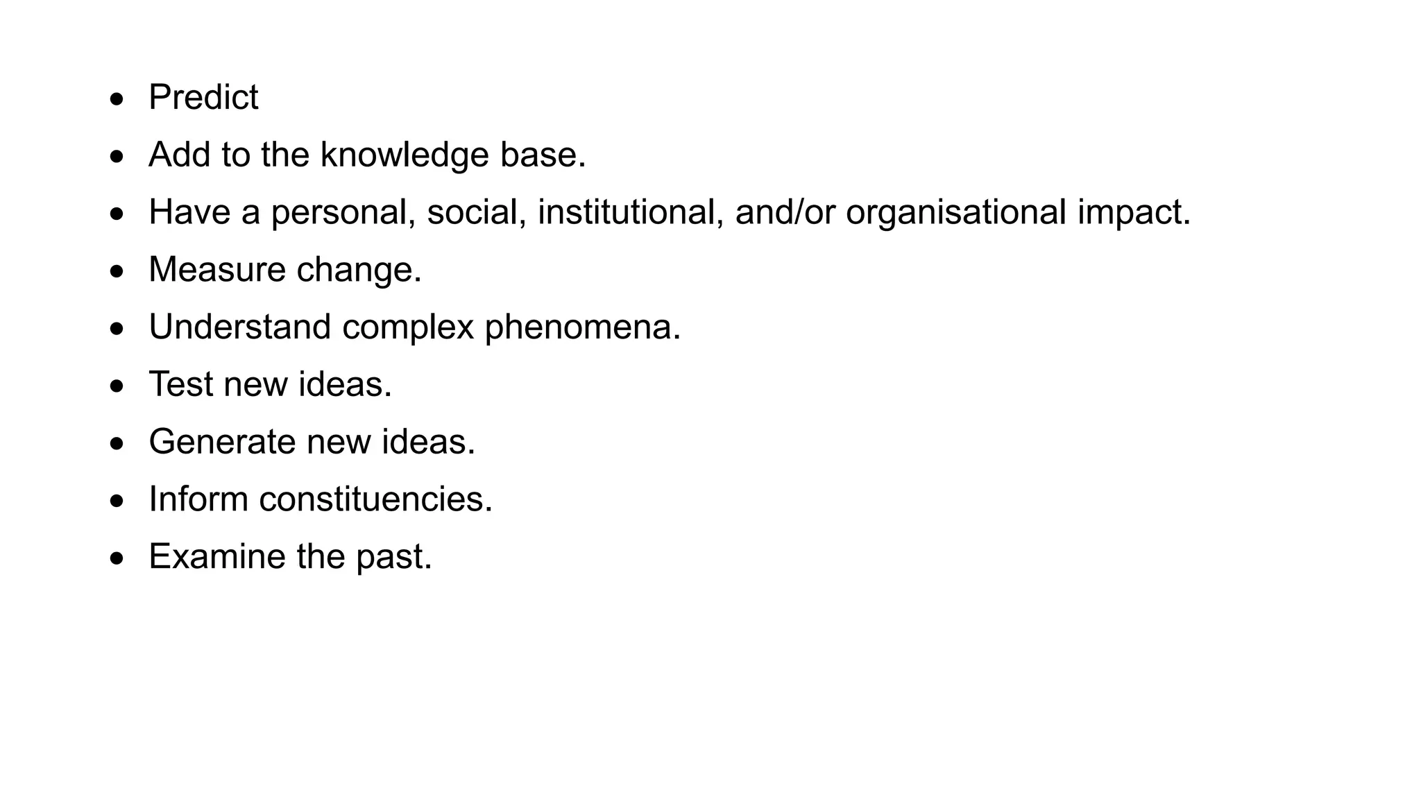  Predict
 Add to the knowledge base.
 Have a personal, social, institutional, and/or organisational impact.
 Measure change.
 Understand complex phenomena.
 Test new ideas.
 Generate new ideas.
 Inform constituencies.
 Examine the past.
 