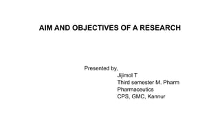AIM AND OBJECTIVES OF A RESEARCH
Presented by,
Jijimol T
Third semester M. Pharm
Pharmaceutics
CPS, GMC, Kannur
 