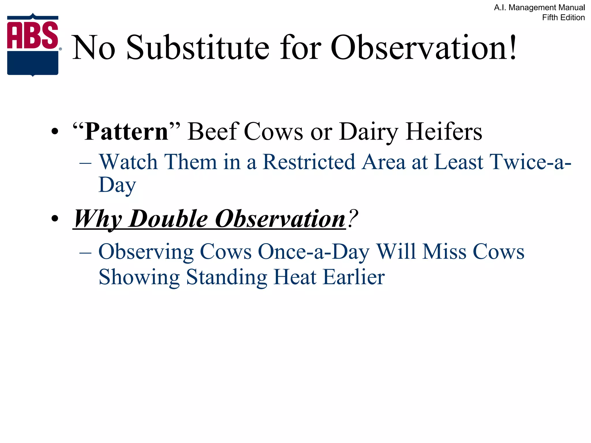 No Substitute for Observation! “ Pattern ” Beef Cows or Dairy Heifers  Watch Them in a Restricted Area at Least Twice-a-Day Why Double Observation ? Observing Cows Once-a-Day Will Miss Cows Showing Standing Heat Earlier 