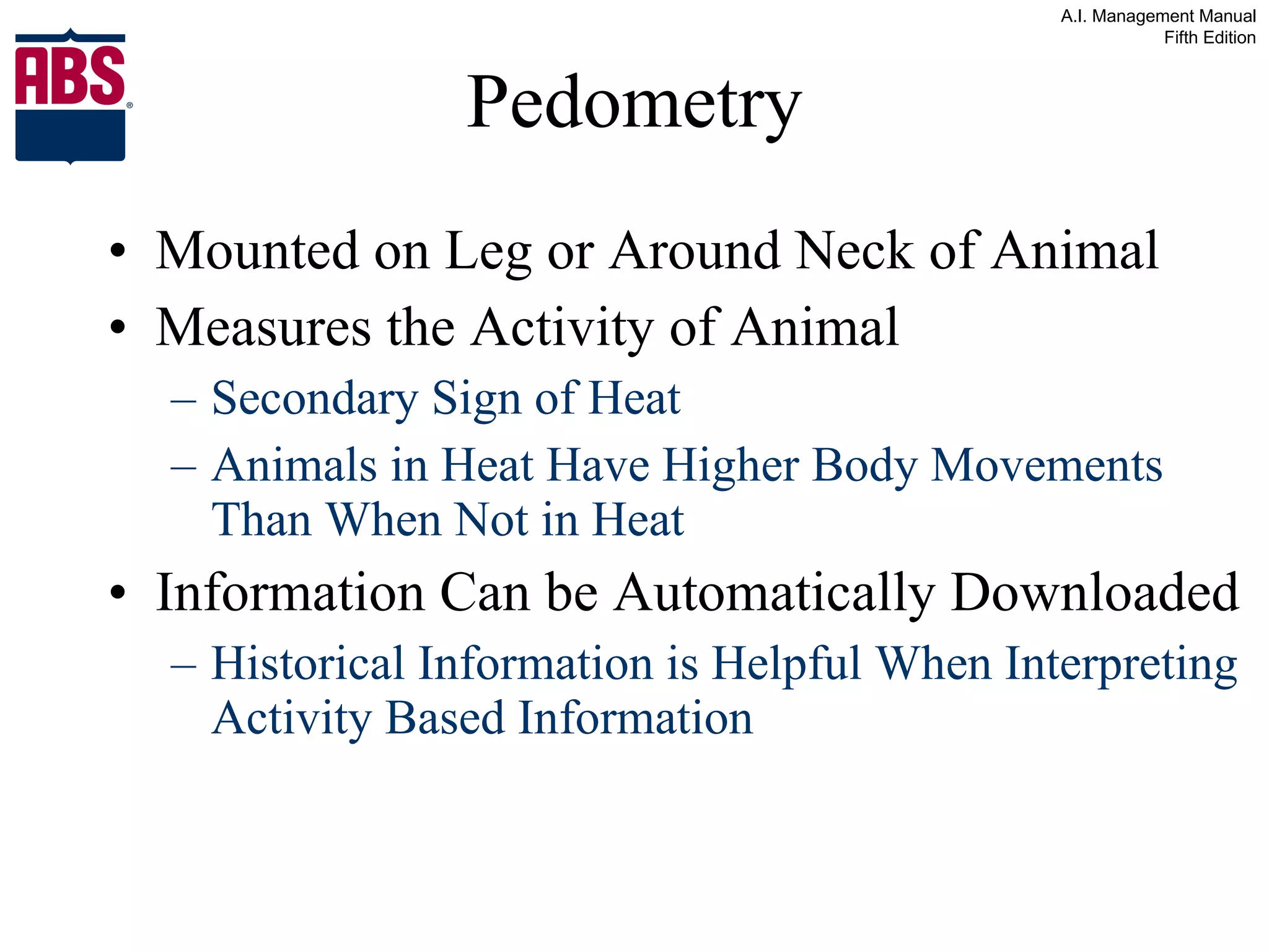 Pedometry Mounted on Leg or Around Neck of Animal Measures the Activity of Animal Secondary Sign of Heat Animals in Heat Have Higher Body Movements Than When Not in Heat Information Can be Automatically Downloaded Historical Information is Helpful When Interpreting Activity Based Information 