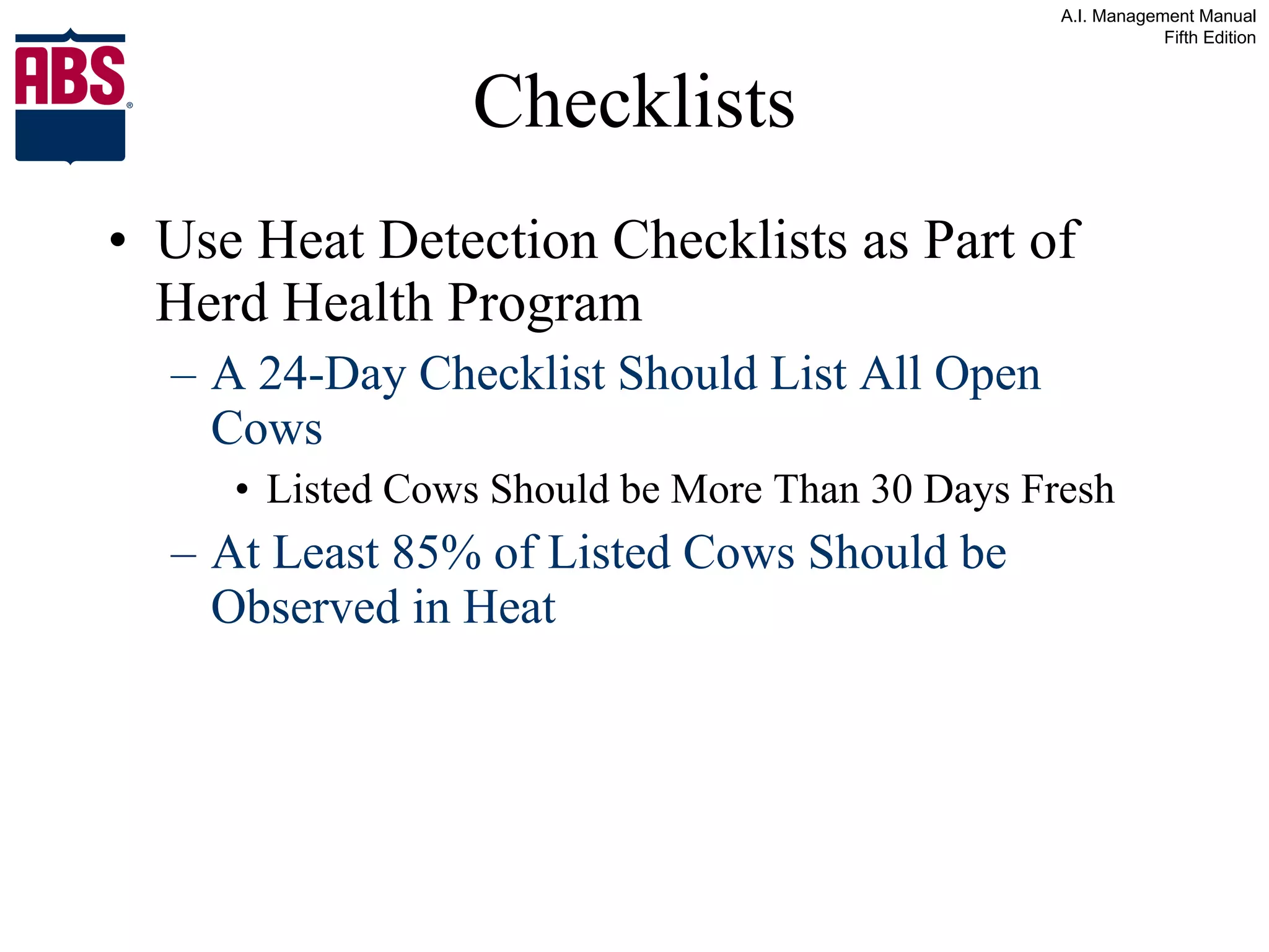 Checklists Use Heat Detection Checklists as Part of Herd Health Program  A 24-Day Checklist Should List All Open Cows Listed Cows Should be More Than 30 Days Fresh  At Least 85% of Listed Cows Should be  Observed in Heat 