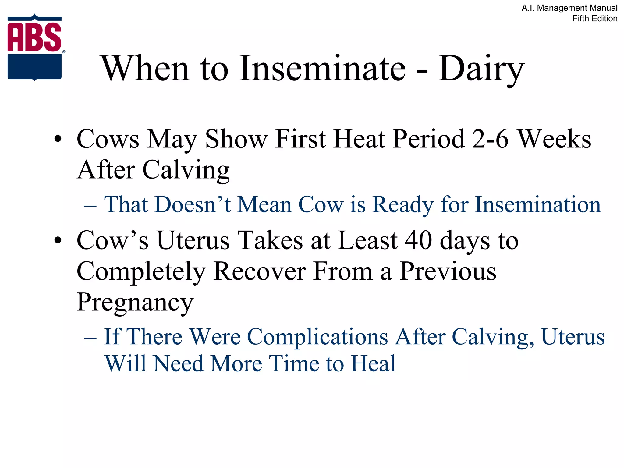 Cows May Show First Heat Period 2-6 Weeks After Calving That Doesn’t Mean Cow is Ready for Insemination Cow’s Uterus Takes at Least 40 days to Completely Recover From a Previous Pregnancy If There Were Complications After Calving, Uterus Will Need More Time to Heal When to Inseminate - Dairy 