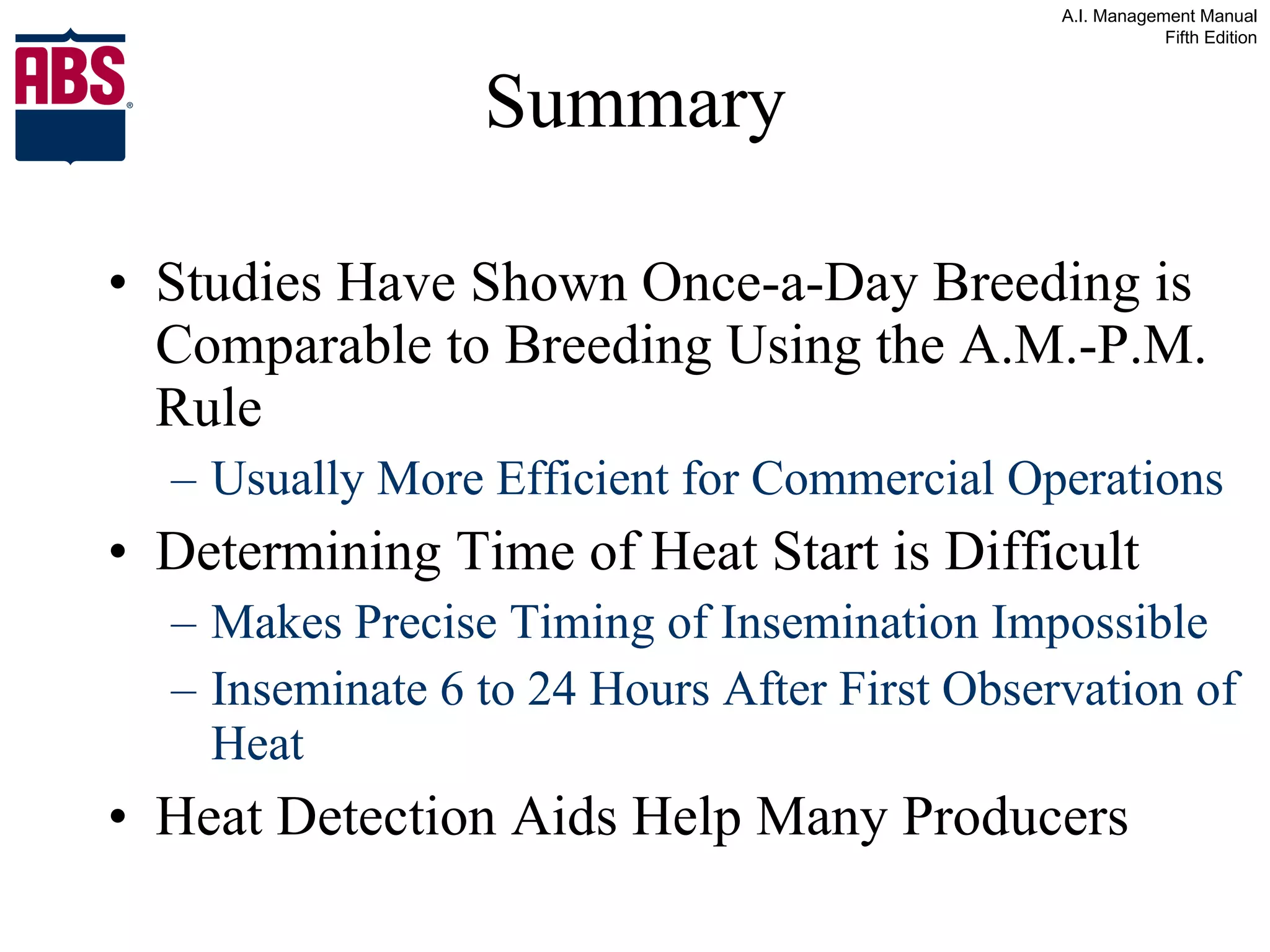 Summary Studies Have Shown Once-a-Day Breeding is Comparable to Breeding Using the A.M.-P.M. Rule Usually More Efficient for Commercial Operations Determining Time of Heat Start is Difficult Makes Precise Timing of Insemination Impossible Inseminate 6 to 24 Hours After First Observation of Heat Heat Detection Aids Help Many Producers 