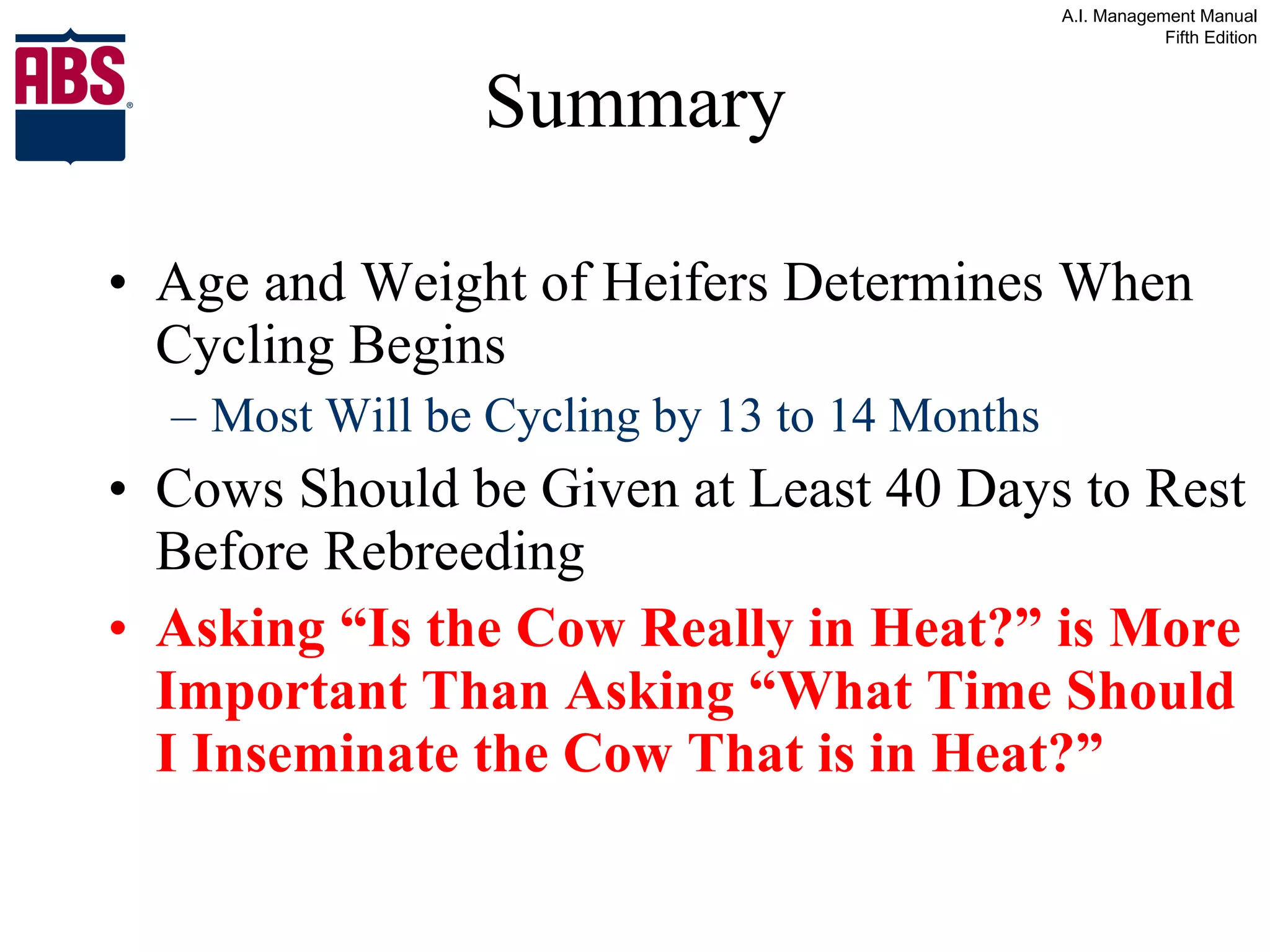 Summary Age and Weight of Heifers Determines When Cycling Begins Most Will be Cycling by 13 to 14 Months Cows Should be Given at Least 40 Days to Rest Before Rebreeding Asking “Is the Cow Really in Heat?” is More Important Than Asking “What Time Should I Inseminate the Cow That is in Heat?” 
