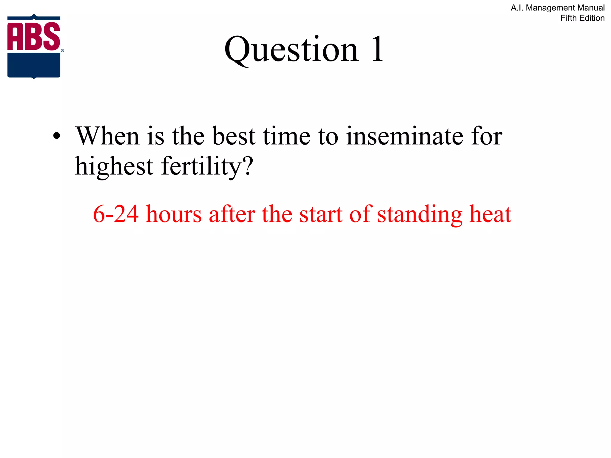 Question 1 When is the best time to inseminate for highest fertility? 6-24 hours after the start of standing heat 