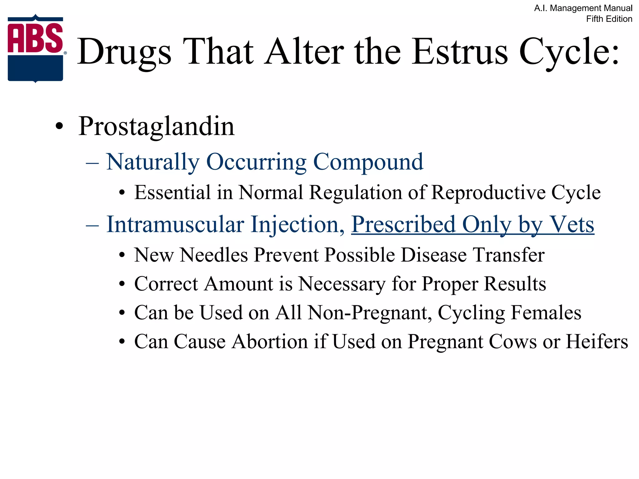 Drugs That Alter the Estrus Cycle: Prostaglandin Naturally Occurring Compound  Essential in Normal Regulation of Reproductive Cycle Intramuscular Injection,  Prescribed Only by Vets New Needles Prevent Possible Disease Transfer Correct Amount is Necessary for Proper Results Can be Used on All Non-Pregnant, Cycling Females Can Cause Abortion if Used on Pregnant Cows or Heifers 