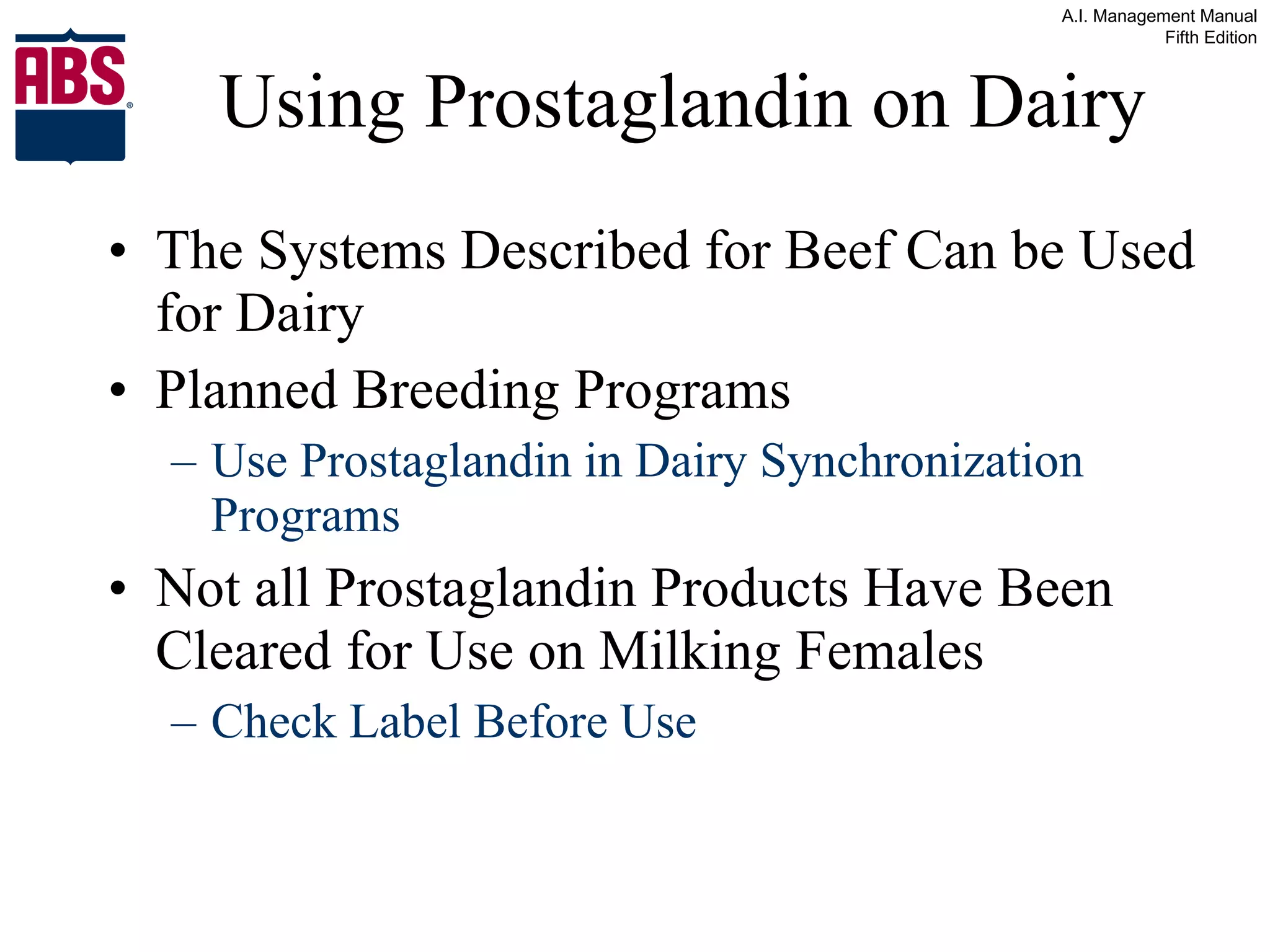 Using Prostaglandin on Dairy The Systems Described for Beef Can be Used for Dairy Planned Breeding Programs Use Prostaglandin in Dairy Synchronization Programs Not all Prostaglandin Products Have Been Cleared for Use on Milking Females Check Label Before Use 