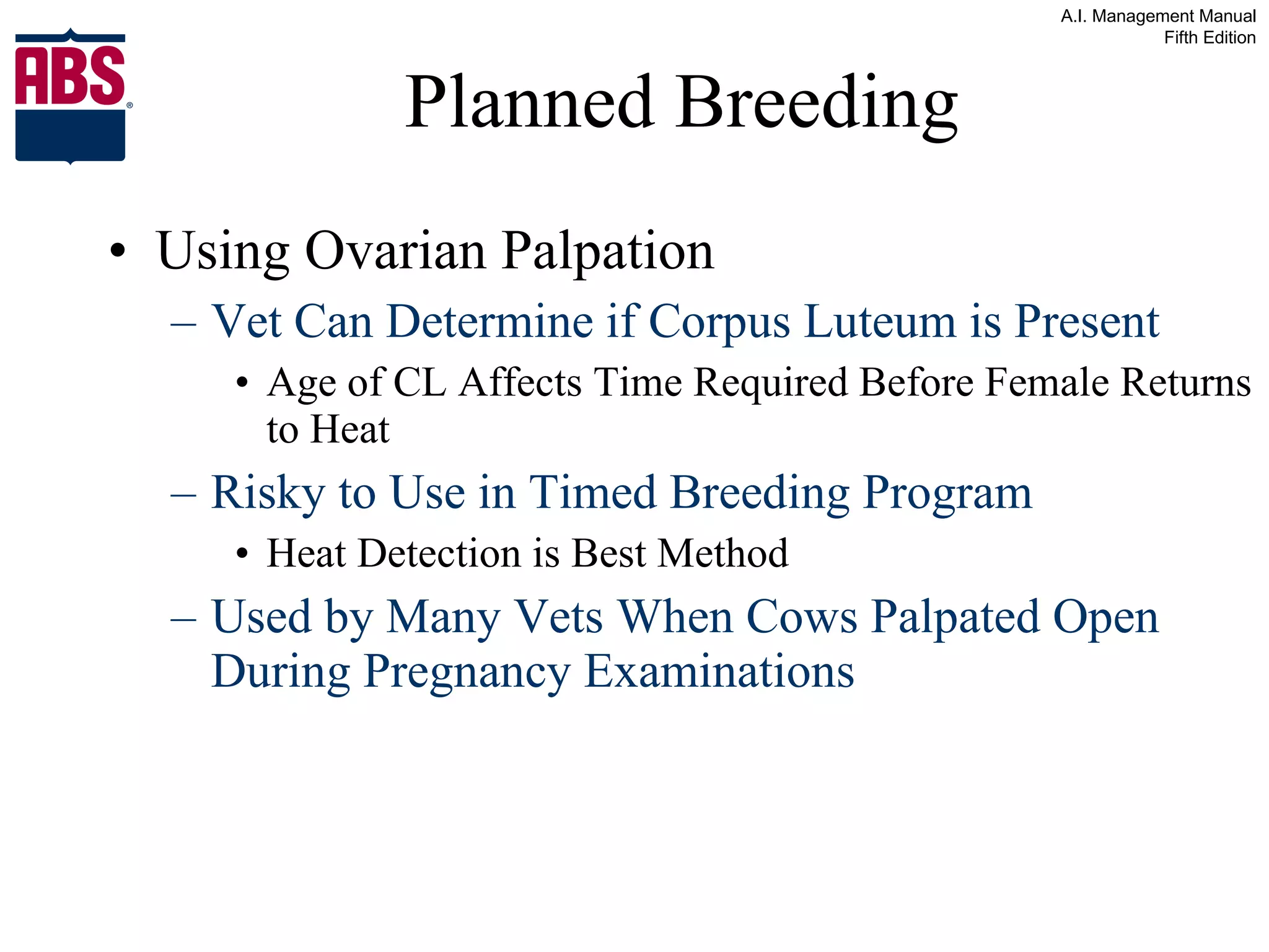 Planned Breeding Using Ovarian Palpation Vet Can Determine if Corpus Luteum is Present Age of CL Affects Time Required Before Female Returns to Heat Risky to Use in Timed Breeding Program Heat Detection is Best Method Used by Many Vets When Cows Palpated Open During Pregnancy Examinations 