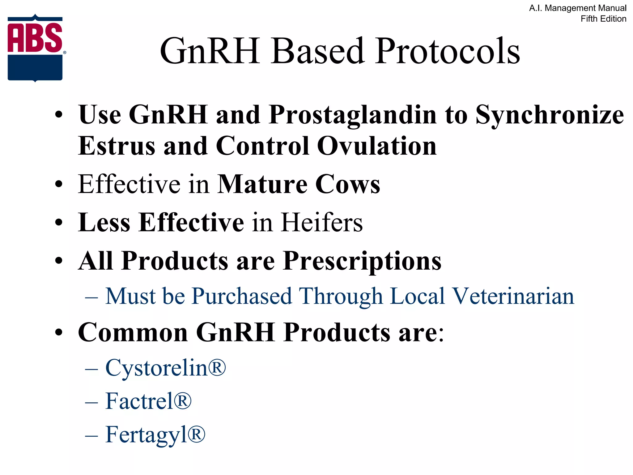 GnRH Based Protocols Use GnRH and Prostaglandin to Synchronize Estrus and Control Ovulation Effective in  Mature Cows Less Effective  in Heifers All Products are Prescriptions Must be Purchased Through Local Veterinarian Common GnRH Products are : Cystorelin® Factrel® Fertagyl® 