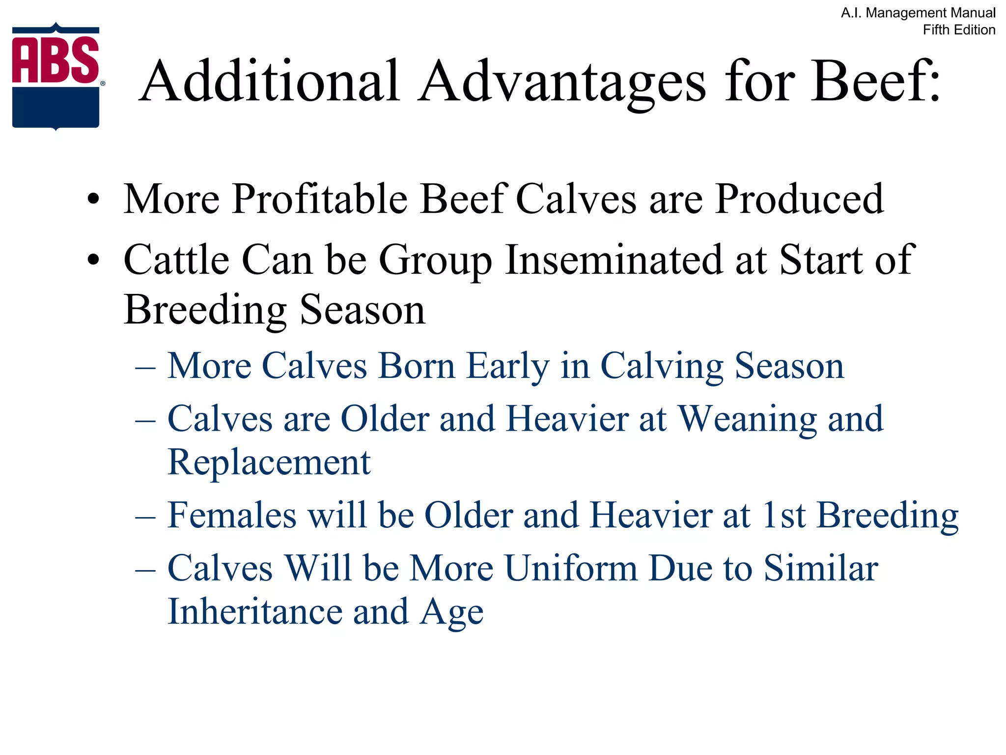 Additional Advantages for Beef: More Profitable Beef Calves are Produced Cattle Can be Group Inseminated at Start of Breeding Season More Calves Born Early in Calving Season Calves are Older and Heavier at Weaning and Replacement Females will be Older and Heavier at 1st Breeding Calves Will be More Uniform Due to Similar Inheritance and Age 