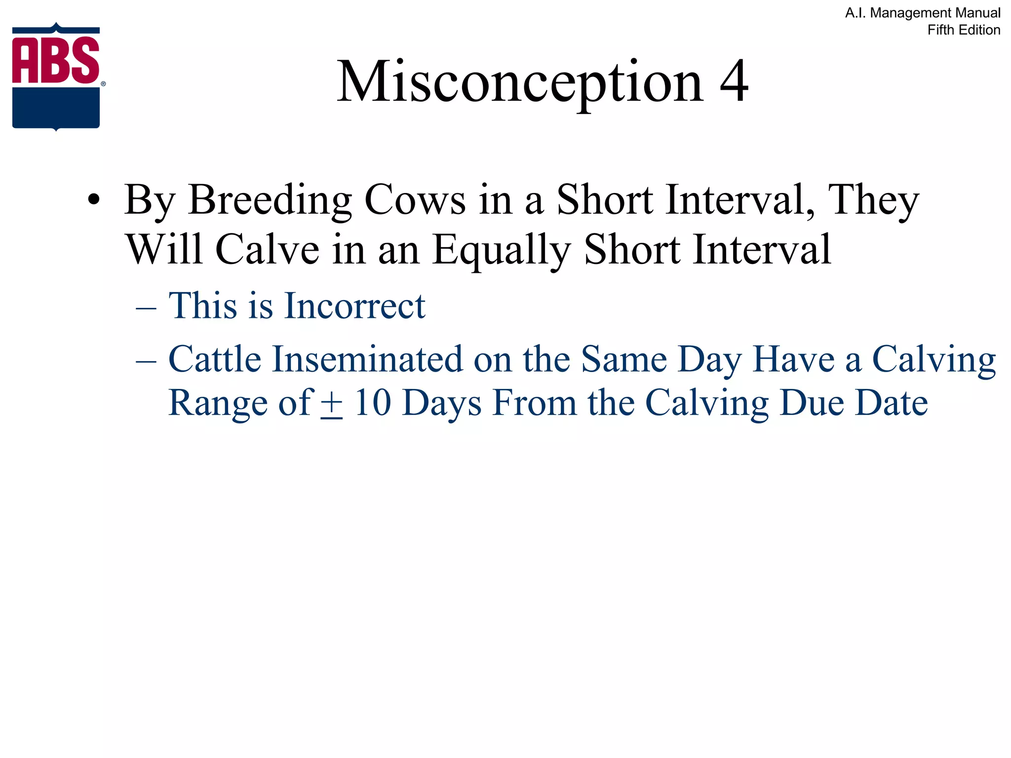Misconception 4 By Breeding Cows in a Short Interval, They Will Calve in an Equally Short Interval This is Incorrect Cattle Inseminated on the Same Day Have a Calving Range of  +  10 Days From the Calving Due Date 