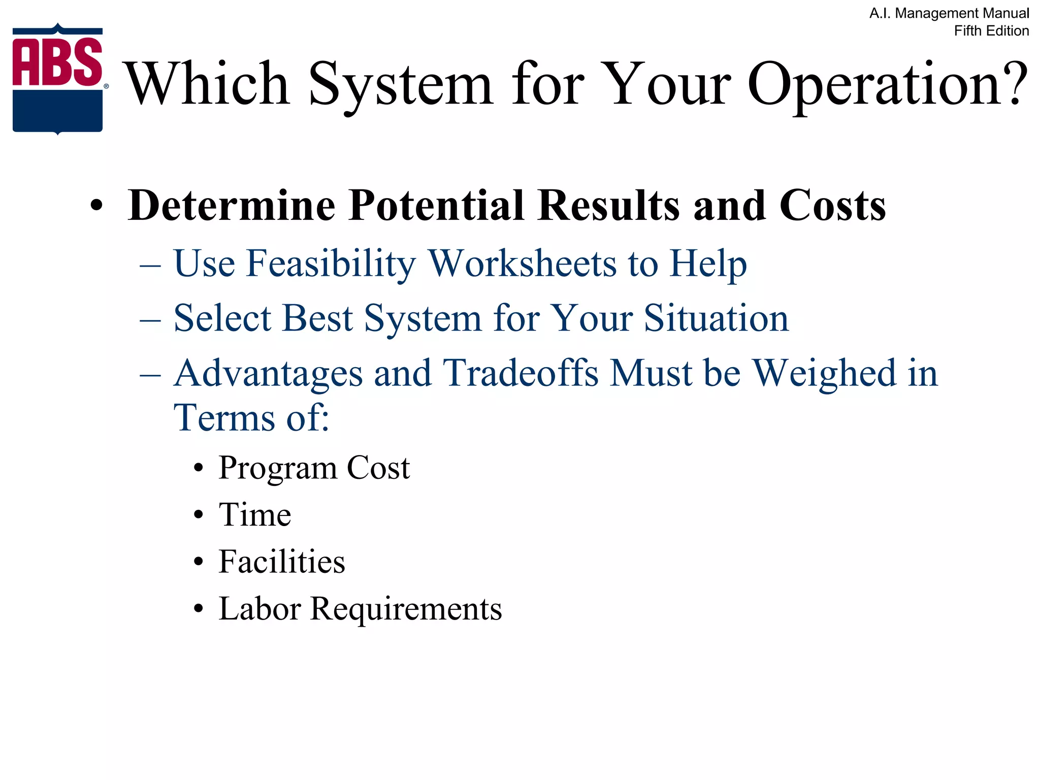 Which System for Your Operation? Determine Potential Results and Costs Use Feasibility Worksheets to Help Select Best System for Your Situation Advantages and Tradeoffs Must be Weighed in Terms of: Program Cost Time  Facilities Labor Requirements 
