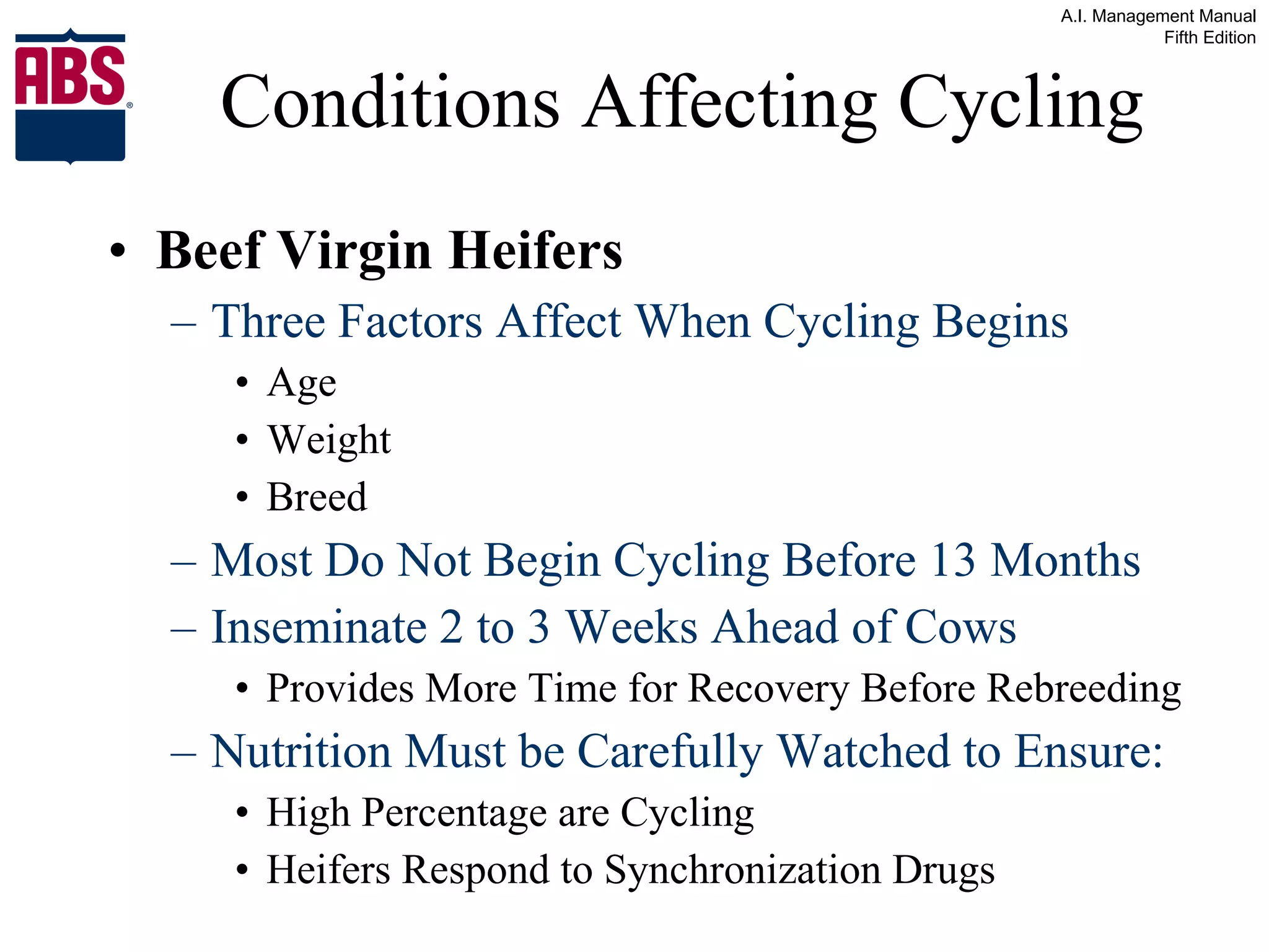 Conditions Affecting Cycling Beef Virgin Heifers Three Factors Affect When Cycling Begins Age Weight Breed Most Do Not Begin Cycling Before 13 Months Inseminate 2 to 3 Weeks Ahead of Cows Provides More Time for Recovery Before Rebreeding Nutrition Must be Carefully Watched to Ensure: High Percentage are Cycling  Heifers Respond to Synchronization Drugs 