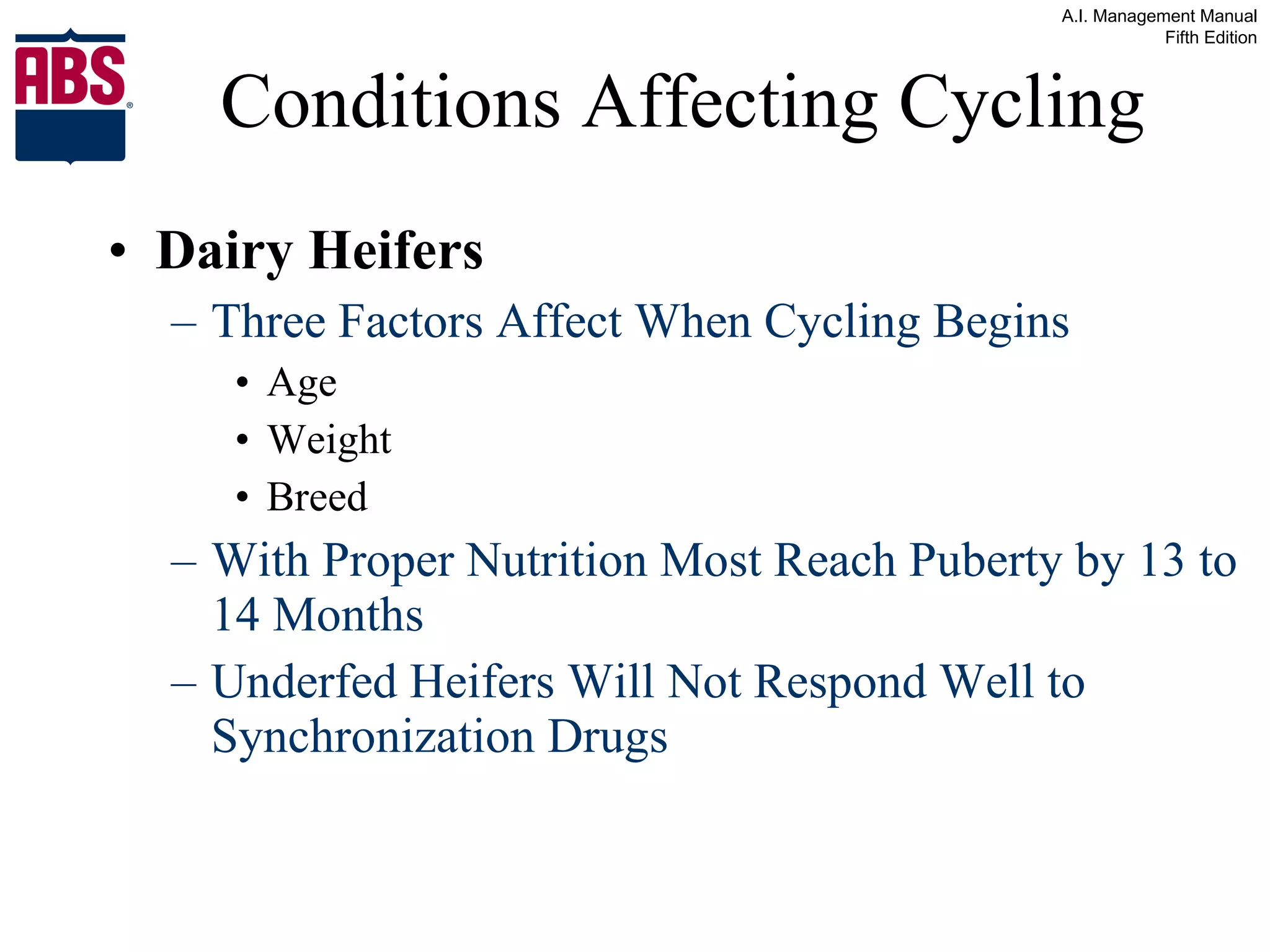 Conditions Affecting Cycling Dairy Heifers Three Factors Affect When Cycling Begins Age Weight Breed With Proper Nutrition Most Reach Puberty by 13 to 14 Months Underfed Heifers Will Not Respond Well to Synchronization Drugs  
