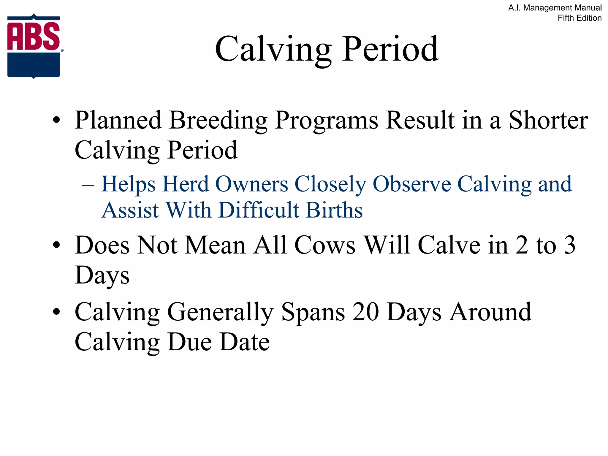 Calving Period Planned Breeding Programs Result in a Shorter Calving Period Helps Herd Owners Closely Observe Calving and Assist With Difficult Births Does Not Mean All Cows Will Calve in 2 to 3 Days Calving Generally Spans 20 Days Around Calving Due Date 