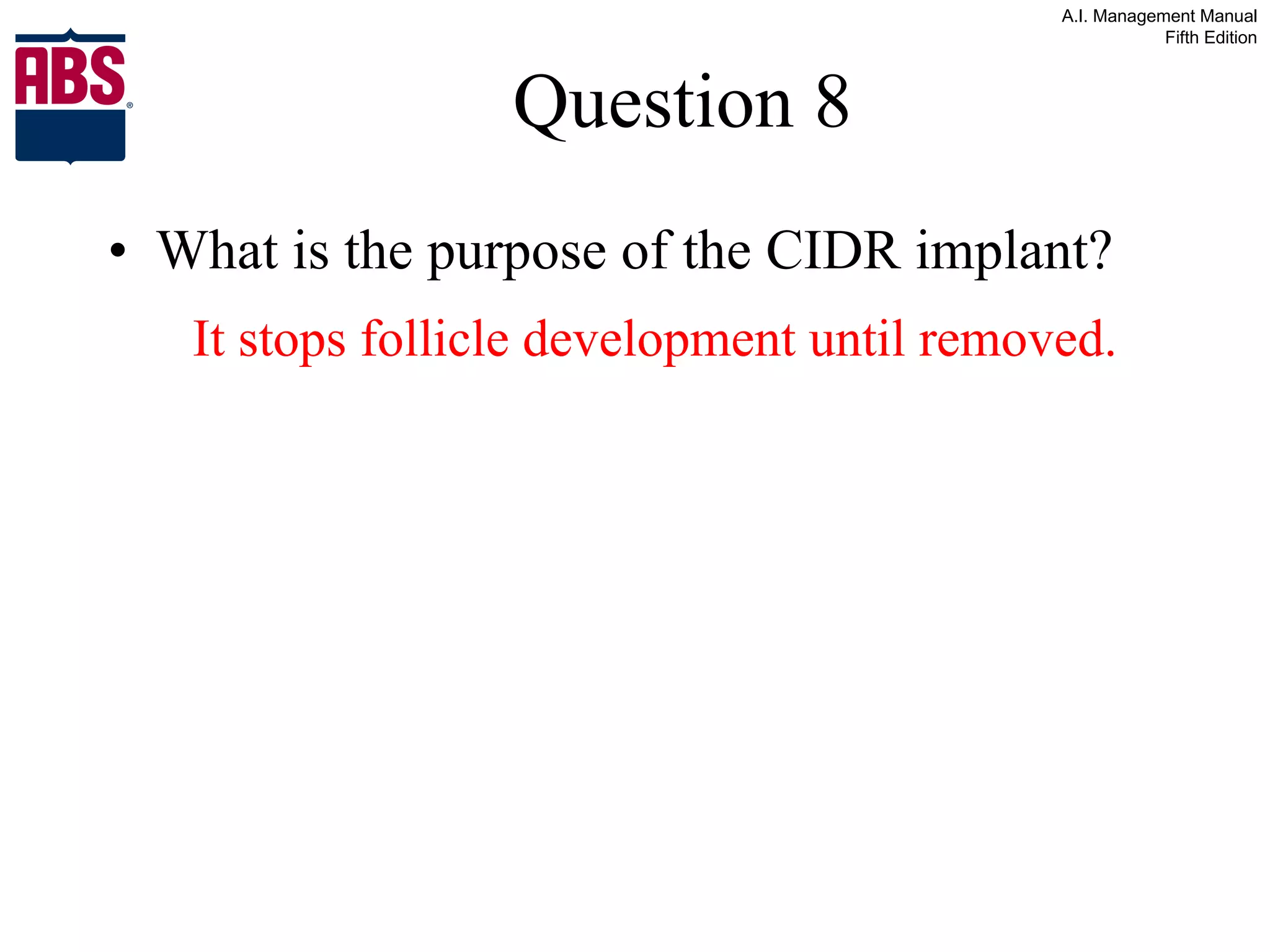 Question 8 What is the purpose of the CIDR implant? It stops follicle development until removed. 