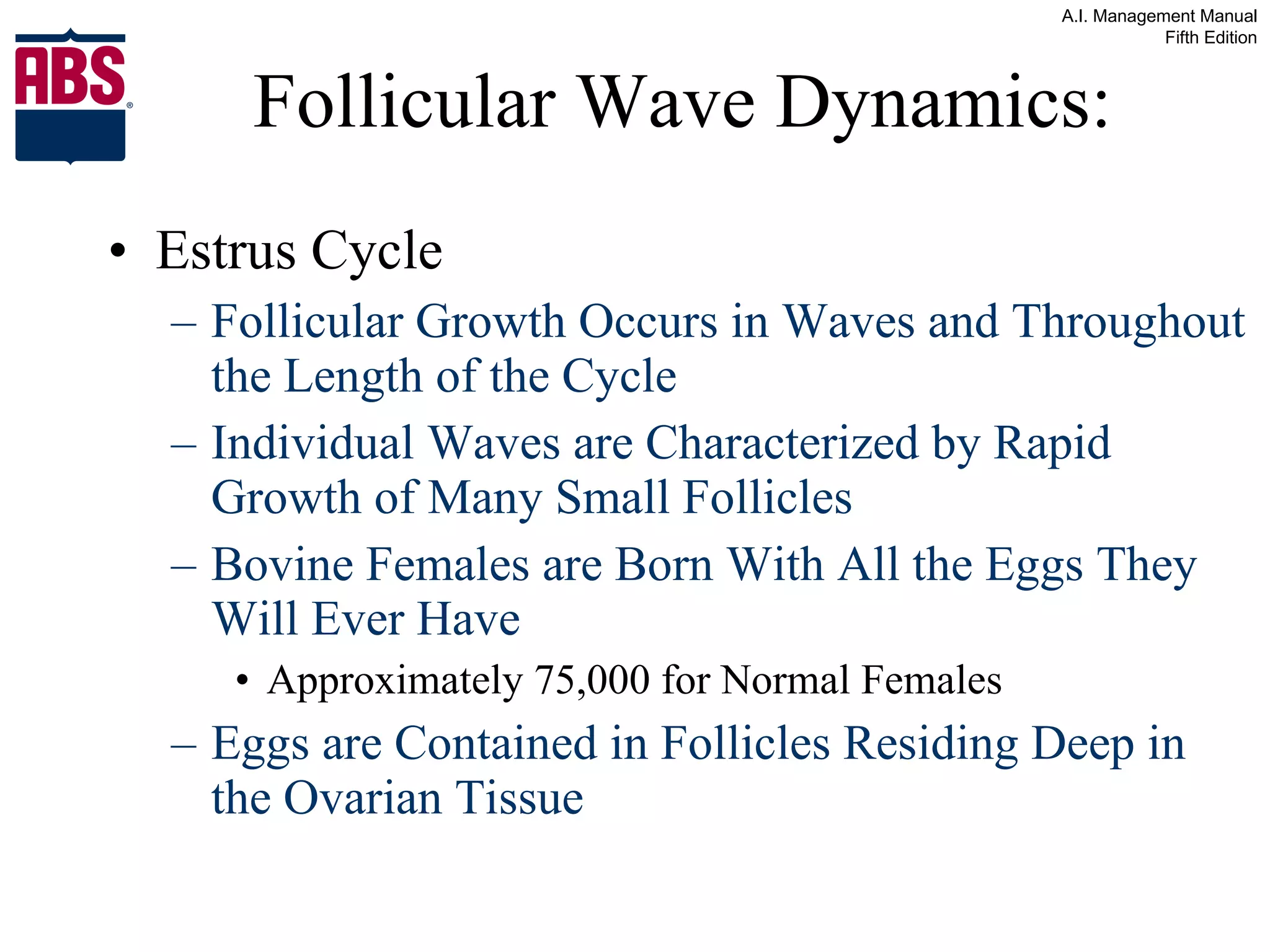 Follicular Wave Dynamics: Estrus Cycle Follicular Growth Occurs in Waves and Throughout the Length of the Cycle Individual Waves are Characterized by Rapid Growth of Many Small Follicles Bovine Females are Born With All the Eggs They Will Ever Have  Approximately 75,000 for Normal Females Eggs are Contained in Follicles Residing Deep in the Ovarian Tissue 