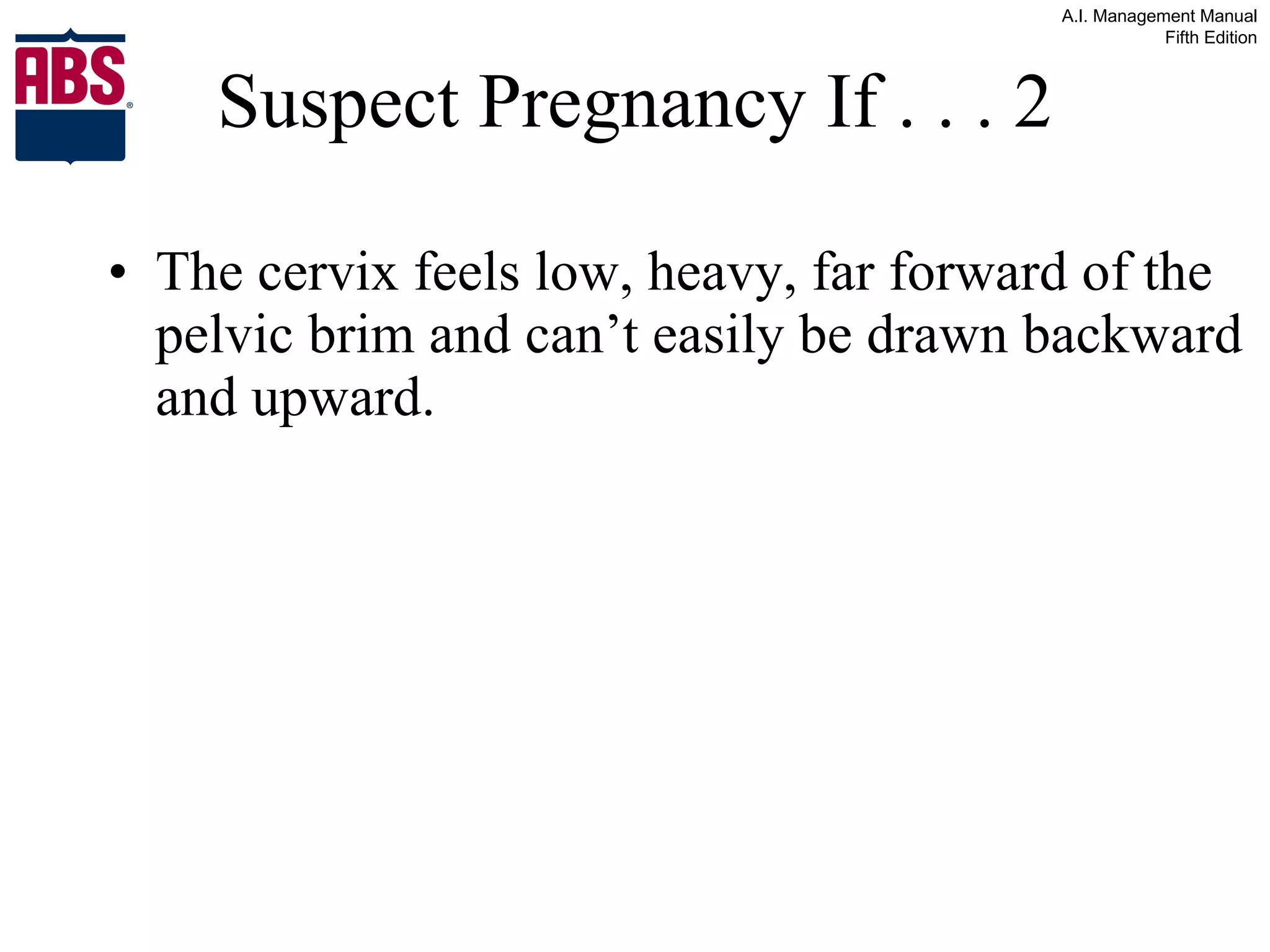 Suspect Pregnancy If . . . 2 The cervix feels low, heavy, far forward of the pelvic brim and can’t easily be drawn backward and upward. 