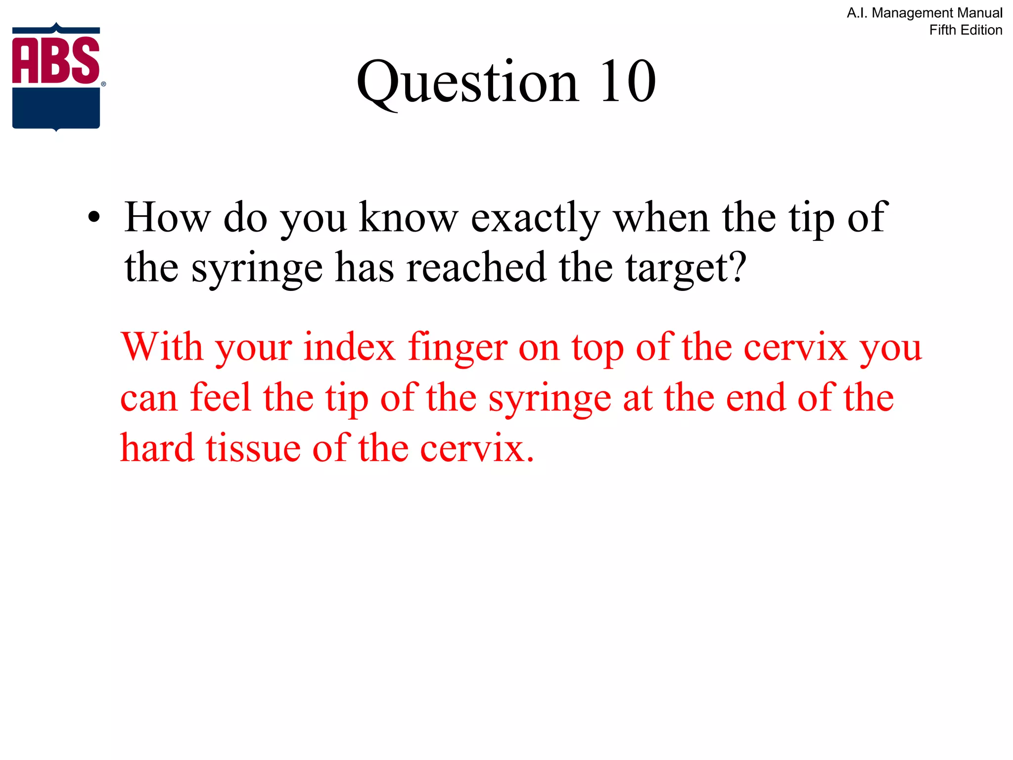 Question 10 How do you know exactly when the tip of the syringe has reached the target? With your index finger on top of the cervix you can feel the tip of the syringe at the end of the hard tissue of the cervix. 