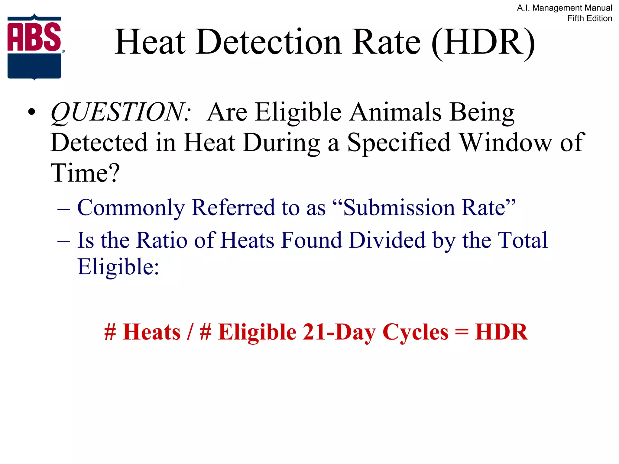 Heat Detection Rate (HDR) QUESTION:   Are Eligible Animals Being Detected in Heat During a Specified Window of Time? Commonly Referred to as “Submission Rate”  Is the Ratio of Heats Found Divided by the Total Eligible: # Heats / # Eligible 21-Day Cycles = HDR 