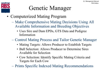 Genetic Manager Computerized Mating Program Make Comprehensive Mating Decisions Using All Available Information and Breeding Objectives Uses Sire and Dam EPDs, GTS Data and Pedigree Information Control Mating Process and Tailor Genetic Manager Mating Targets: Allows Producer to Establish Targets Bull Selection: Allows Producer to Determine Sires Available for Selection Cow Selection: Identify Specific Mating Criteria and Targets for Each Cow Prints Specific Indexed Mating Recommendations 