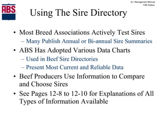 Using The Sire Directory Most Breed Associations Actively Test Sires Many Publish Annual or Bi-annual Sire Summaries ABS Has Adopted Various Data Charts Used in Beef Sire Directories Present Most Current and Reliable Data Beef Producers Use Information to Compare and Choose Sires See Pages 12-8 to 12-10 for Explanations of All Types of Information Available 