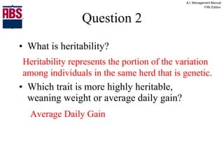 Question 2 What is heritability? Which trait is more highly heritable, weaning weight or average daily gain? Heritability represents the portion of the variation among individuals in the same herd that is genetic. Average Daily Gain 