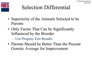 Selection Differential Superiority of the Animals Selected to be Parents Only Factor That Can be Significantly Influenced by the Breeder Use Progeny Test Results Parents Should be Better Than the Present Genetic Average for Improvement 