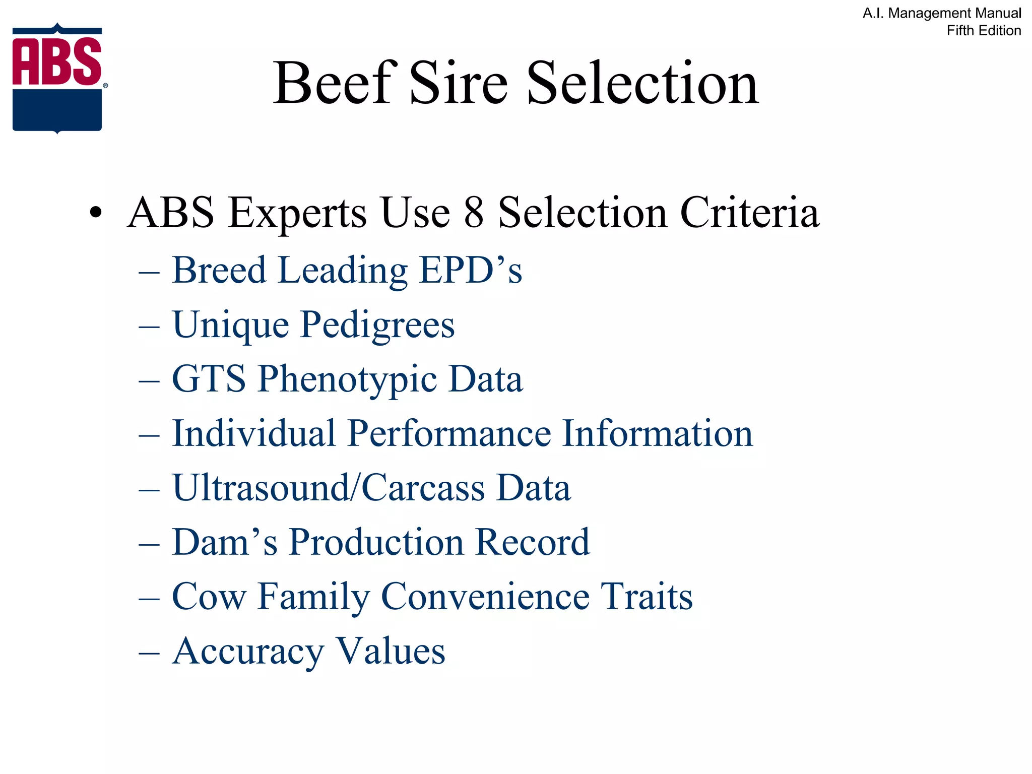 Beef Sire Selection ABS Experts Use 8 Selection Criteria Breed Leading EPD’s Unique Pedigrees GTS Phenotypic Data Individual Performance Information Ultrasound/Carcass Data Dam’s Production Record Cow Family Convenience Traits Accuracy Values 