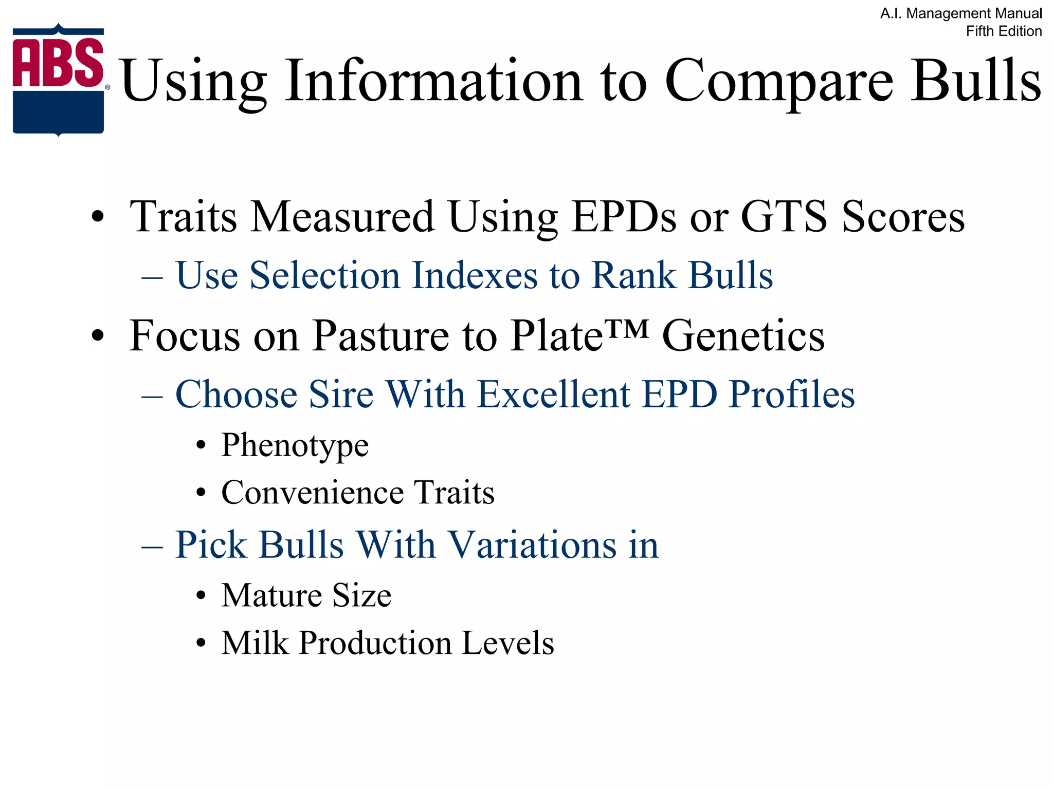 Using Information to Compare Bulls Traits Measured Using EPDs or GTS Scores Use Selection Indexes to Rank Bulls Focus on Pasture to Plate™ Genetics Choose Sire With Excellent EPD Profiles Phenotype Convenience Traits Pick Bulls With Variations in  Mature Size  Milk Production Levels 