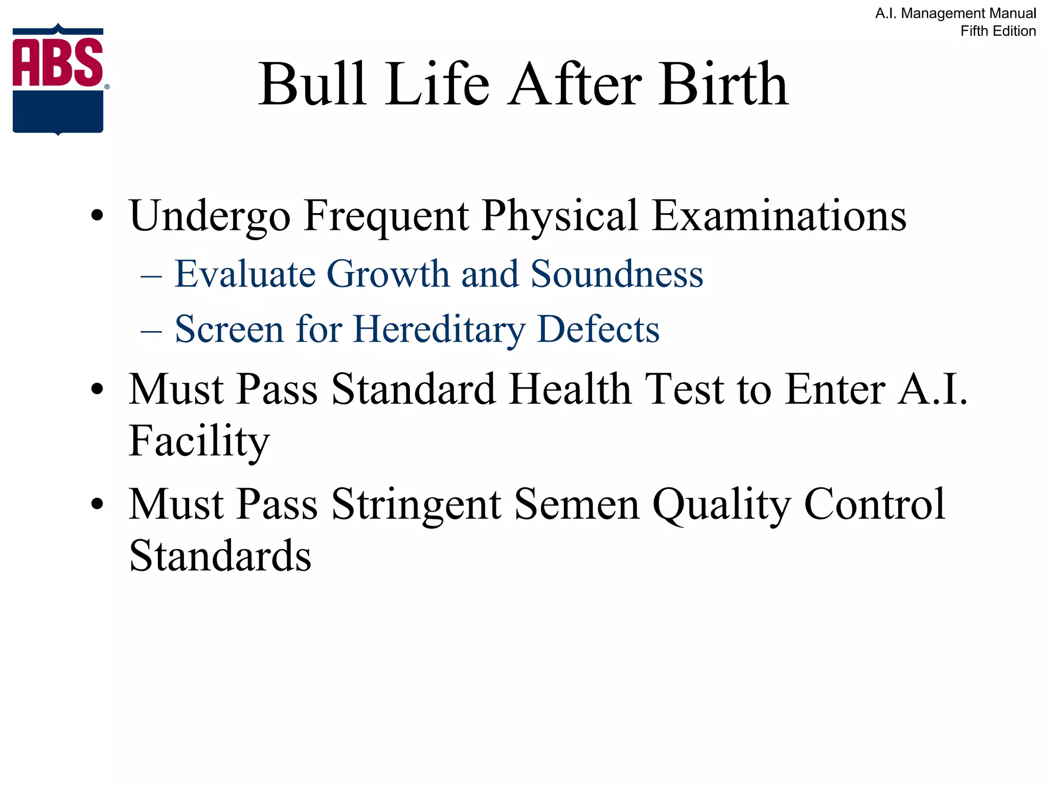 Bull Life After Birth Undergo Frequent Physical Examinations Evaluate Growth and Soundness Screen for Hereditary Defects Must Pass Standard Health Test to Enter A.I. Facility Must Pass Stringent Semen Quality Control Standards 
