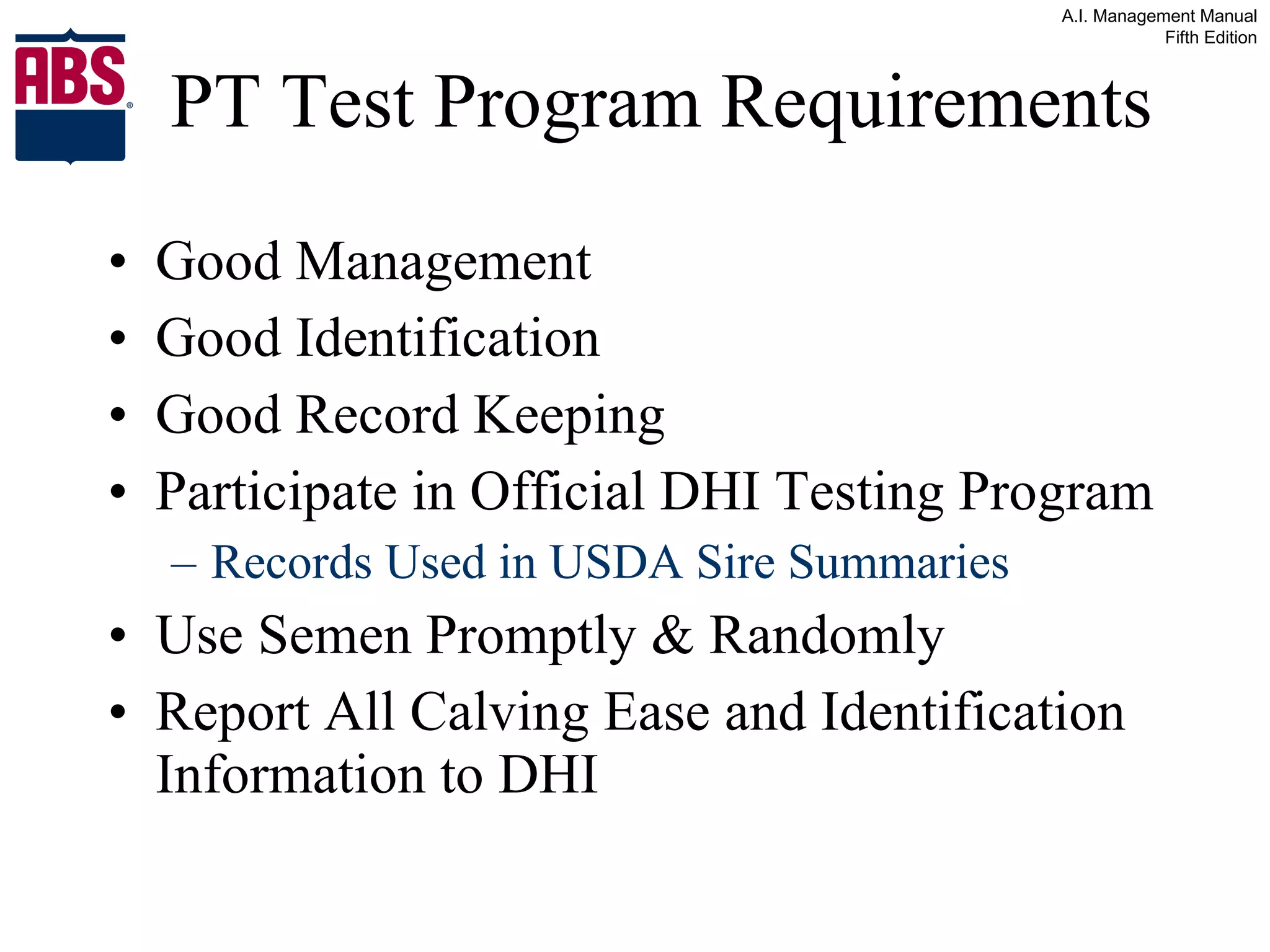 PT Test Program Requirements Good Management Good Identification Good Record Keeping Participate in Official DHI Testing Program Records Used in USDA Sire Summaries Use Semen Promptly & Randomly Report All Calving Ease and Identification Information to DHI 