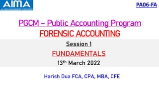 PGCM – Public Accounting Program
FORENSIC ACCOUNTING
Session 1
FUNDAMENTALS
13th March 2022
Harish Dua FCA, CPA, MBA, CFE
PA06-FA
 