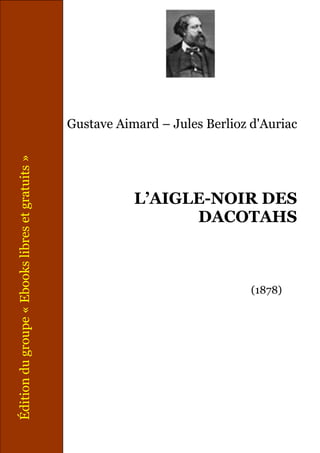 Gustave Aimard – Jules Berlioz d'Auriac
L’AIGLE-NOIR DES
DACOTAHS
(1878)
Édition
du
groupe
«
Ebooks
libres
et
gratuits
»
 