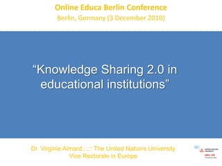 Online Educa Berlin Conference Berlin, Germany (3 December 2010)  “Knowledge Sharing 2.0 in educational institutions”  Dr. Virginie Aimard ::::: The United Nations University Vice Rectorate in Europe 