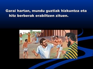 Garai hartan, mundu guztiak hizkuntza etaGarai hartan, mundu guztiak hizkuntza eta
hitz berberak erabiltzen zituen.hitz berberak erabiltzen zituen.
 