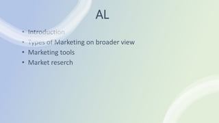 AL
• Introduction
• Types of Marketing on broader view
• Marketing tools
• Market reserch
 