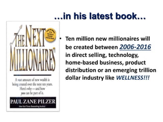 …in his latest book… 
• Ten million new millionaires will 
be created between 2006-2016 
in direct selling, technology, 
home-based business, product 
distribution or an emerging trillion 
dollar industry like WELLNESS!!! 
 
