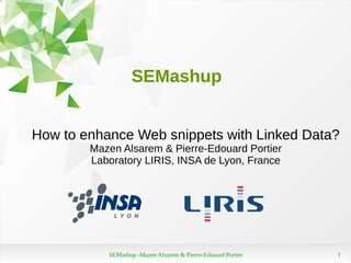 SEMashup -Mazen Alsarem & Pierre-Edouard Portier 1
How to enhance Web snippets with Linked Data?
Mazen Alsarem & Pierre-Edouard Portier
Laboratory LIRIS, INSA de Lyon, France
SEMashup
 
