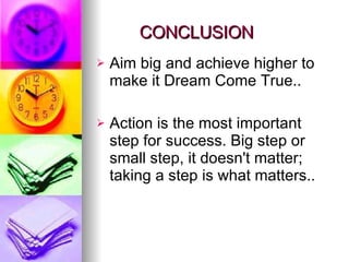 CONCLUSION Aim big and achieve higher to make it Dream Come True.. Action is the most important step for success. Big step or small step, it doesn't matter; taking a step is what matters.. 