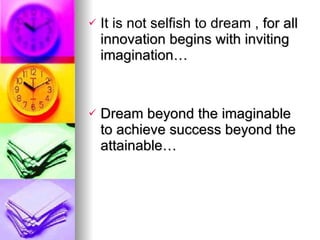 It is not selfish to dream ,  for all innovation begins with inviting imagination… Dream beyond the imaginable to achieve success beyond the attainable… 