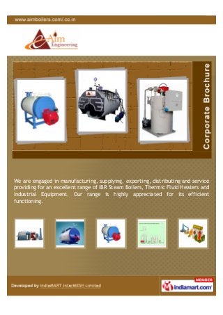 We are engaged in manufacturing, supplying, exporting, distributing and service
providing for an excellent range of IBR Steam Boilers, Thermic Fluid Heaters and
Industrial Equipment. Our range is highly appreciated for its efficient
functioning.
 