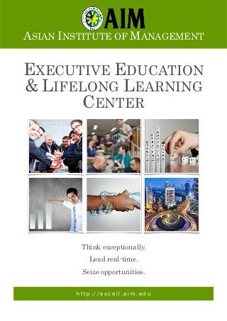 h t t p : / / e x c e l l . a i m . e d u
ASIAN INSTITUTE OF MANAGEMENT
EXECUTIVE EDUCATION
& LIFELONG LEARNING
CENTER
Think exceptionally.
Lead real-time.
Seize opportunities.
 