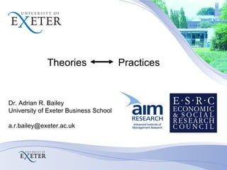 Theories   Practices Dr. Adrian R. Bailey University of Exeter Business School [email_address] 
