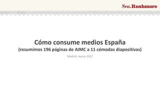 Cómo consume medios España
(resumimos 196 páginas de AIMC a 11 cómodas diapositivas)
Madrid, marzo 2017
 