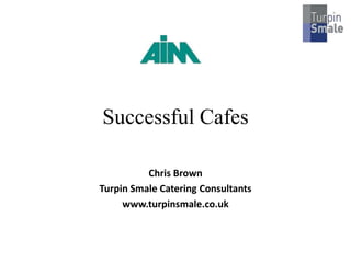 Successful Cafes
Chris Brown
Turpin Smale Catering Consultants
www.turpinsmale.co.uk
 