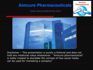 Aimcure Pharmaceuticals www.aimcurepharma.com Discliamer – This presentation is purely a fictional and does not hold any medicinal value whatsoever.  “Aimcure pharmaceutical” is solely created to elucidate the concept of how social media can be used for marketing a company” 