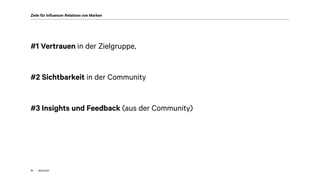 akom36014
Ziele für Influencer Relations von Marken
#1 Vertrauen in der Zielgruppe,
#2 Sichtbarkeit in der Community
#3 Insights und Feedback (aus der Community)
 