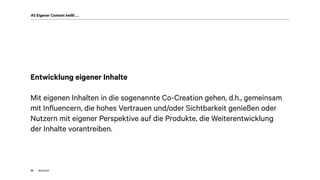 akom36028
#2 Eigener Content heißt …
Entwicklung eigener Inhalte
Mit eigenen Inhalten in die sogenannte Co-Creation gehen, d.h., gemeinsam
mit Influencern, die hohes Vertrauen und/oder Sichtbarkeit genießen oder
Nutzern mit eigener Perspektive auf die Produkte, die Weiterentwicklung
der Inhalte vorantreiben.
 